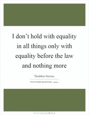 I don’t hold with equality in all things only with equality before the law and nothing more Picture Quote #1