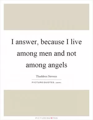 I answer, because I live among men and not among angels Picture Quote #1