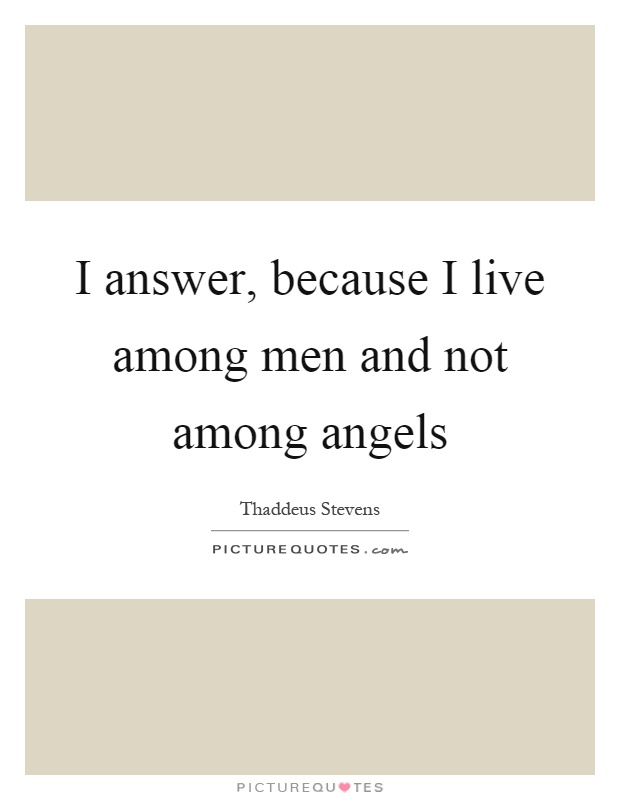 I answer, because I live among men and not among angels Picture Quote #1
