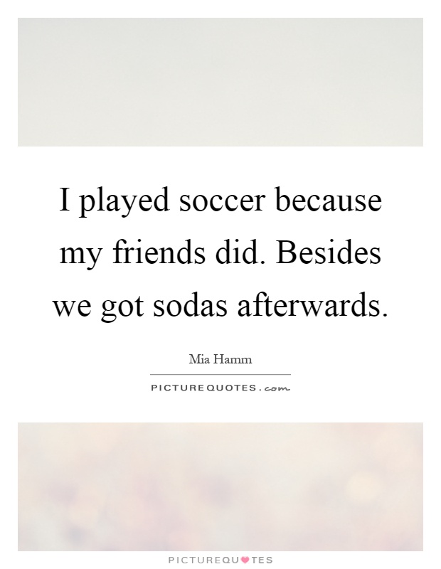 I played soccer because my friends did. Besides we got sodas afterwards Picture Quote #1