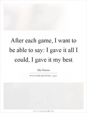 After each game, I want to be able to say: I gave it all I could, I gave it my best Picture Quote #1