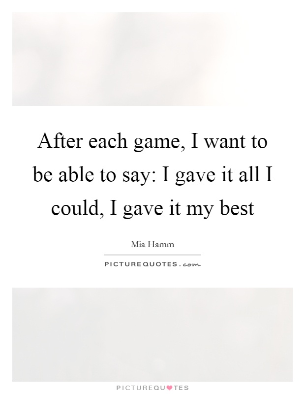 After each game, I want to be able to say: I gave it all I could, I gave it my best Picture Quote #1
