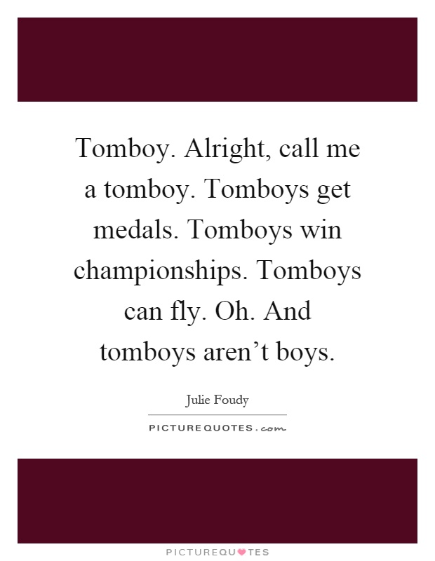 Tomboy. Alright, call me a tomboy. Tomboys get medals. Tomboys win championships. Tomboys can fly. Oh. And tomboys aren't boys Picture Quote #1