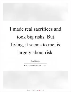 I made real sacrifices and took big risks. But living, it seems to me, is largely about risk Picture Quote #1