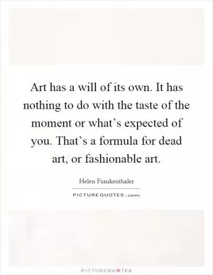 Art has a will of its own. It has nothing to do with the taste of the moment or what’s expected of you. That’s a formula for dead art, or fashionable art Picture Quote #1