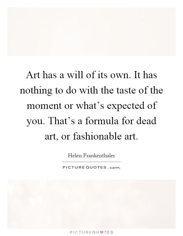 Art has a will of its own. It has nothing to do with the taste of the moment or what's expected of you. That's a formula for dead art, or fashionable art Picture Quote #1