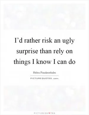 I’d rather risk an ugly surprise than rely on things I know I can do Picture Quote #1