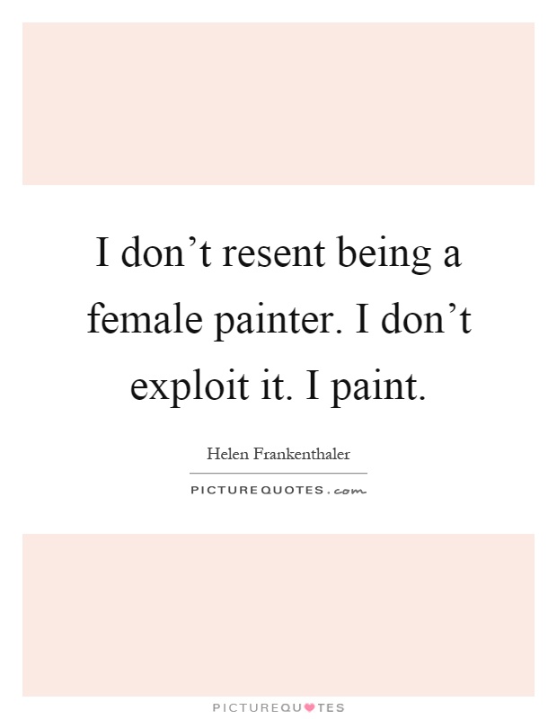 I don't resent being a female painter. I don't exploit it. I paint Picture Quote #1