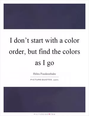 I don’t start with a color order, but find the colors as I go Picture Quote #1