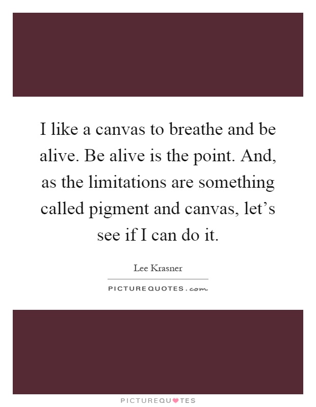 I like a canvas to breathe and be alive. Be alive is the point. And, as the limitations are something called pigment and canvas, let's see if I can do it Picture Quote #1