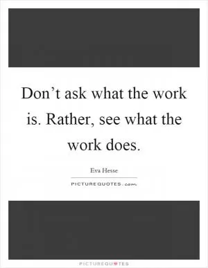 Don’t ask what the work is. Rather, see what the work does Picture Quote #1