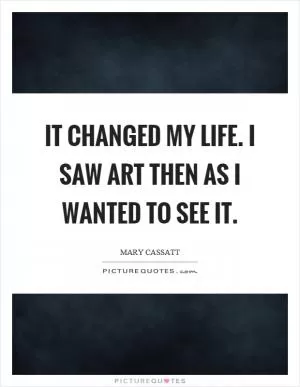 It changed my life. I saw art then as I wanted to see it Picture Quote #1