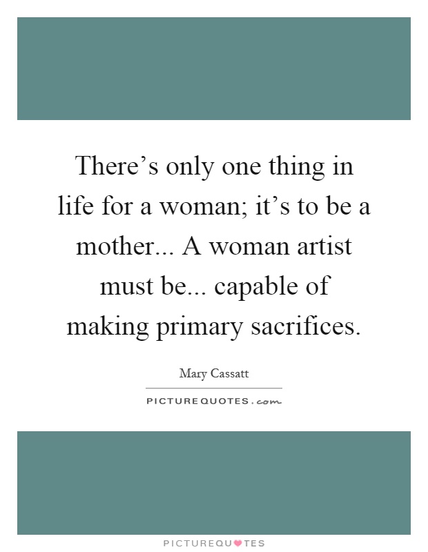 There's only one thing in life for a woman; it's to be a mother... A woman artist must be... capable of making primary sacrifices Picture Quote #1
