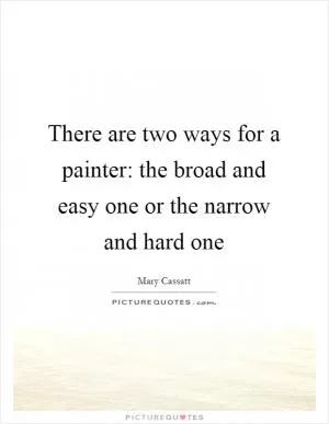 There are two ways for a painter: the broad and easy one or the narrow and hard one Picture Quote #1