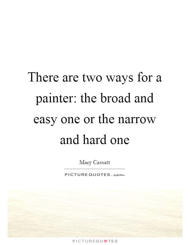 There are two ways for a painter: the broad and easy one or the narrow and hard one Picture Quote #1