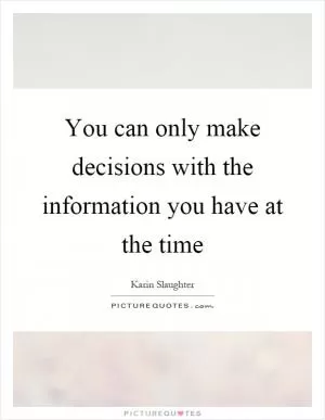 You can only make decisions with the information you have at the time Picture Quote #1