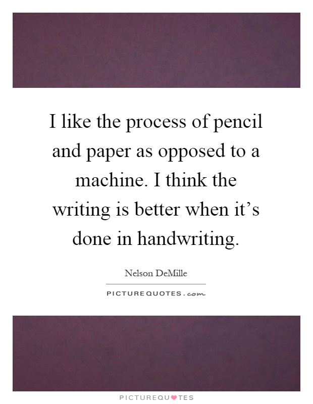 I like the process of pencil and paper as opposed to a machine. I think the writing is better when it's done in handwriting Picture Quote #1
