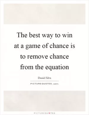 The best way to win at a game of chance is to remove chance from the equation Picture Quote #1