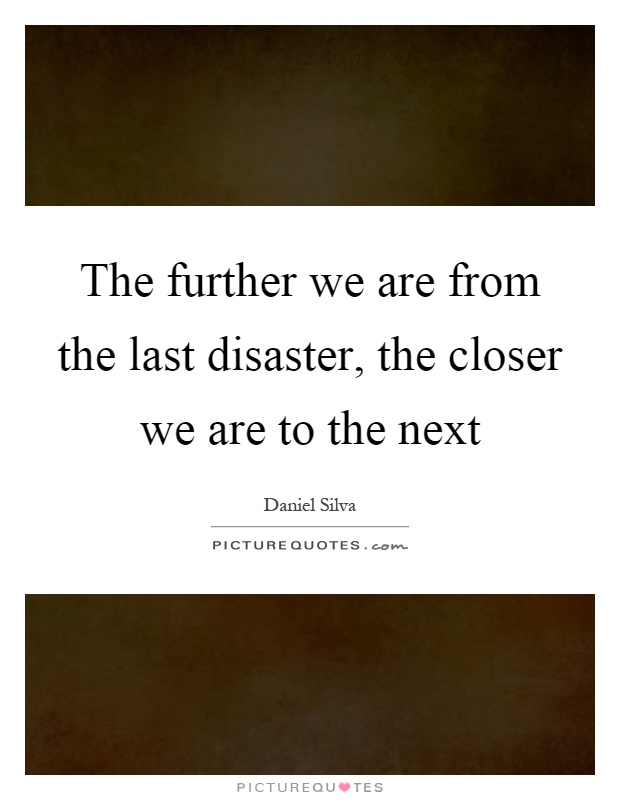 The further we are from the last disaster, the closer we are to the next Picture Quote #1