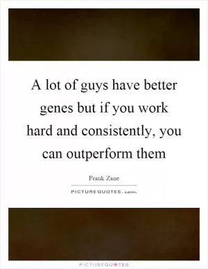 A lot of guys have better genes but if you work hard and consistently, you can outperform them Picture Quote #1