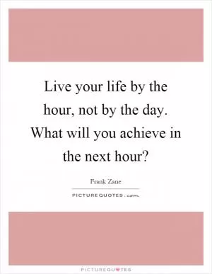 Live your life by the hour, not by the day. What will you achieve in the next hour? Picture Quote #1