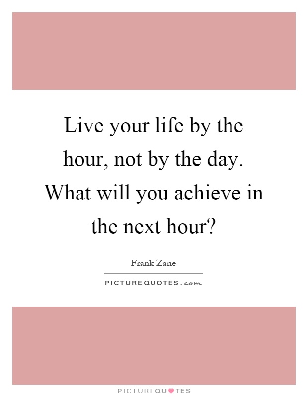 Live your life by the hour, not by the day. What will you achieve in the next hour? Picture Quote #1