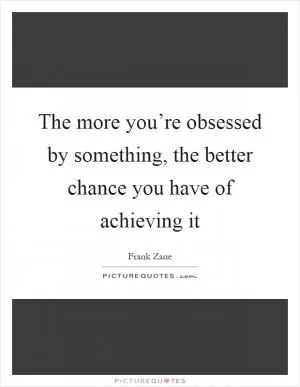 The more you’re obsessed by something, the better chance you have of achieving it Picture Quote #1