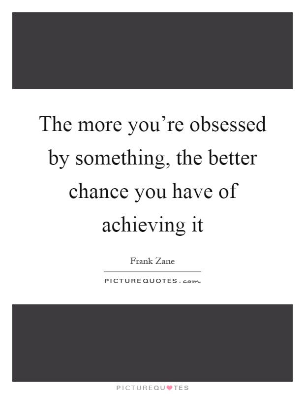 The more you're obsessed by something, the better chance you have of achieving it Picture Quote #1