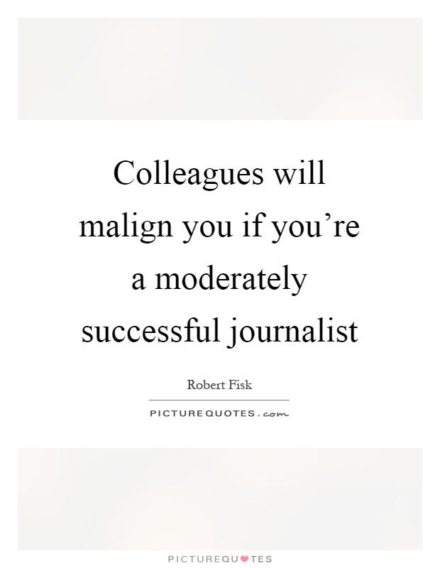 Colleagues will malign you if you're a moderately successful journalist Picture Quote #1