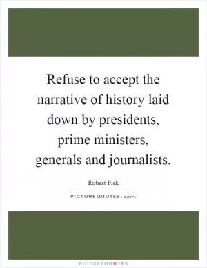 Refuse to accept the narrative of history laid down by presidents, prime ministers, generals and journalists Picture Quote #1