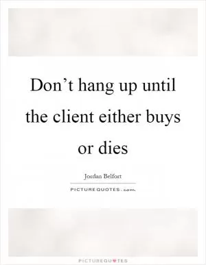 Don’t hang up until the client either buys or dies Picture Quote #1