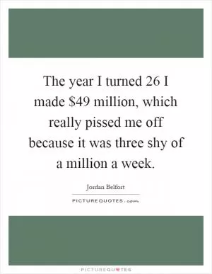 The year I turned 26 I made $49 million, which really pissed me off because it was three shy of a million a week Picture Quote #1