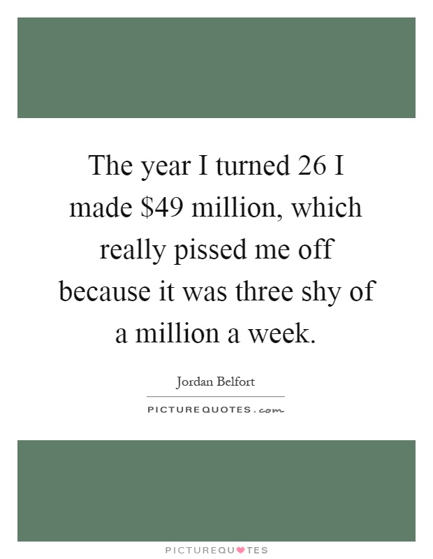 The year I turned 26 I made $49 million, which really pissed me off because it was three shy of a million a week Picture Quote #1