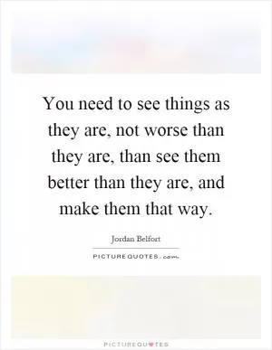 You need to see things as they are, not worse than they are, than see them better than they are, and make them that way Picture Quote #1