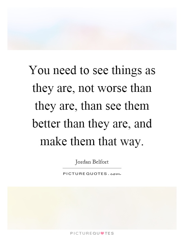 You need to see things as they are, not worse than they are, than see them better than they are, and make them that way Picture Quote #1