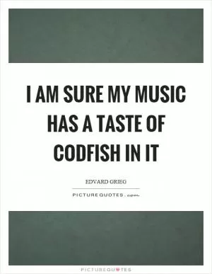 I am sure my music has a taste of codfish in it Picture Quote #1