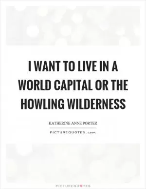 I want to live in a world capital or the howling wilderness Picture Quote #1