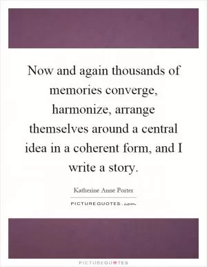 Now and again thousands of memories converge, harmonize, arrange themselves around a central idea in a coherent form, and I write a story Picture Quote #1