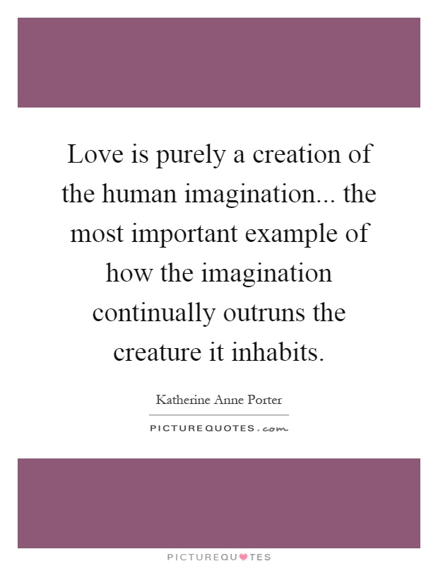 Love is purely a creation of the human imagination... the most important example of how the imagination continually outruns the creature it inhabits Picture Quote #1