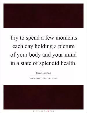 Try to spend a few moments each day holding a picture of your body and your mind in a state of splendid health Picture Quote #1