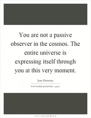 You are not a passive observer in the cosmos. The entire universe is expressing itself through you at this very moment Picture Quote #1