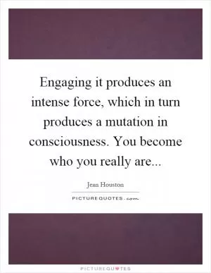 Engaging it produces an intense force, which in turn produces a mutation in consciousness. You become who you really are Picture Quote #1