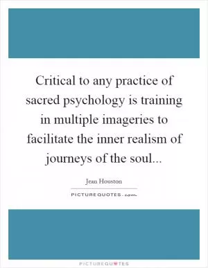 Critical to any practice of sacred psychology is training in multiple imageries to facilitate the inner realism of journeys of the soul Picture Quote #1