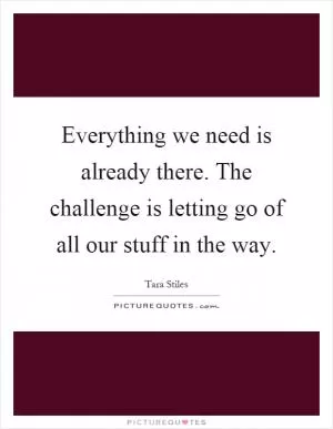 Everything we need is already there. The challenge is letting go of all our stuff in the way Picture Quote #1