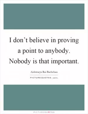 I don’t believe in proving a point to anybody. Nobody is that important Picture Quote #1