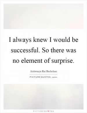 I always knew I would be successful. So there was no element of surprise Picture Quote #1