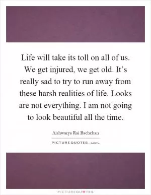 Life will take its toll on all of us. We get injured, we get old. It’s really sad to try to run away from these harsh realities of life. Looks are not everything. I am not going to look beautiful all the time Picture Quote #1