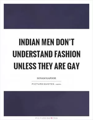 Indian men don’t understand fashion unless they are gay Picture Quote #1