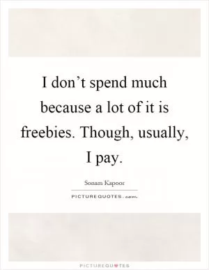 I don’t spend much because a lot of it is freebies. Though, usually, I pay Picture Quote #1