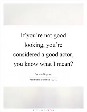 If you’re not good looking, you’re considered a good actor, you know what I mean? Picture Quote #1